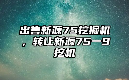 出售新源75挖掘機，轉讓新源75一9挖機