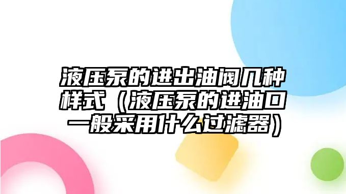 液壓泵的進出油閥幾種樣式（液壓泵的進油口一般采用什么過濾器）