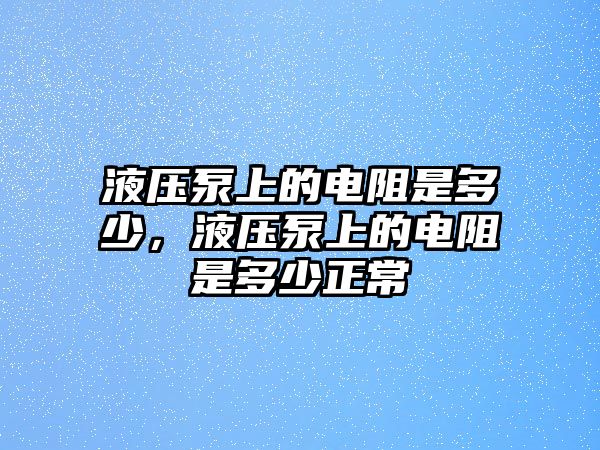 液壓泵上的電阻是多少，液壓泵上的電阻是多少正常