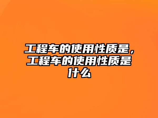 工程車的使用性質(zhì)是，工程車的使用性質(zhì)是什么