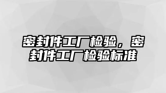 密封件工廠檢驗(yàn)，密封件工廠檢驗(yàn)標(biāo)準(zhǔn)