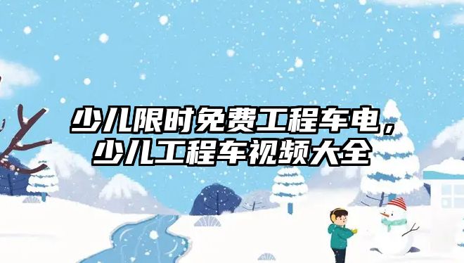 少兒限時免費工程車電，少兒工程車視頻大全