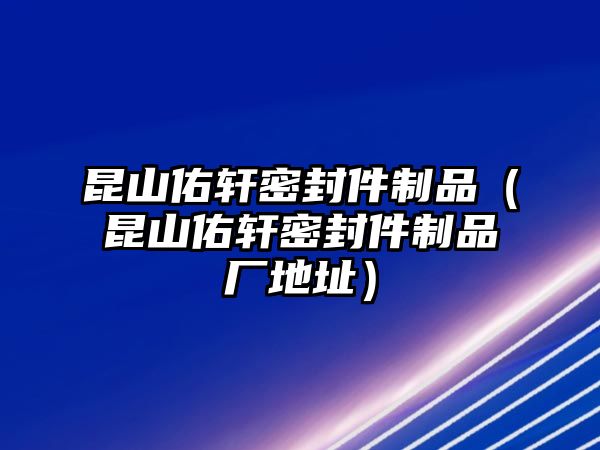 昆山佑軒密封件制品（昆山佑軒密封件制品廠地址）