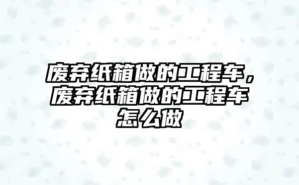 廢棄紙箱做的工程車，廢棄紙箱做的工程車怎么做