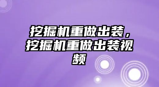 挖掘機重做出裝，挖掘機重做出裝視頻