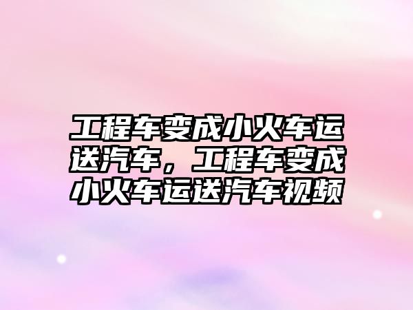 工程車變成小火車運送汽車，工程車變成小火車運送汽車視頻