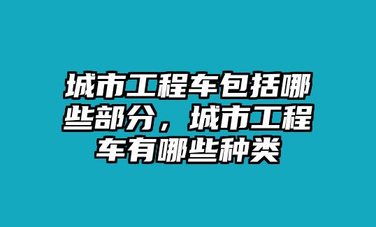 城市工程車包括哪些部分，城市工程車有哪些種類