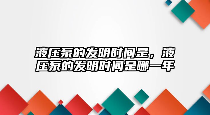 液壓泵的發(fā)明時間是，液壓泵的發(fā)明時間是哪一年