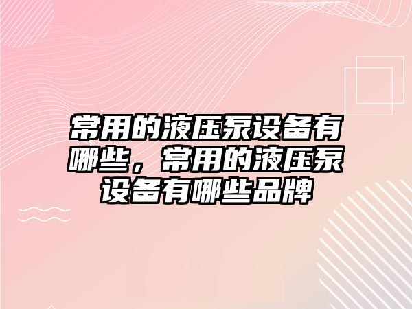 常用的液壓泵設(shè)備有哪些，常用的液壓泵設(shè)備有哪些品牌