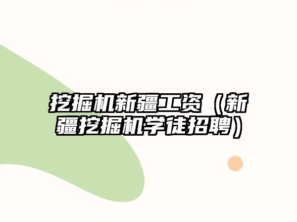 挖掘機新疆工資（新疆挖掘機學徒招聘）