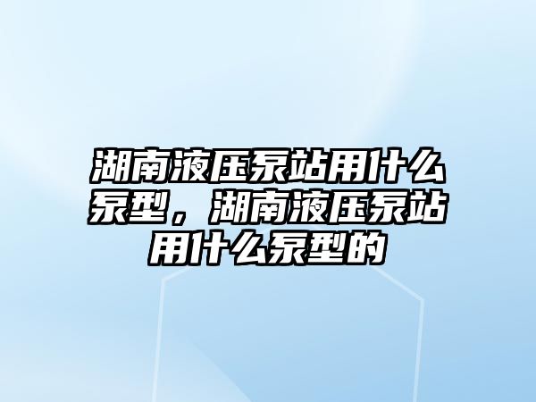 湖南液壓泵站用什么泵型，湖南液壓泵站用什么泵型的