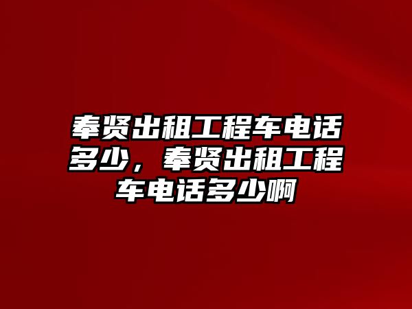 奉賢出租工程車電話多少，奉賢出租工程車電話多少啊