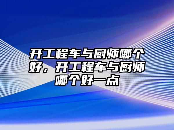 開工程車與廚師哪個好，開工程車與廚師哪個好一點