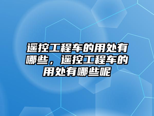 遙控工程車的用處有哪些，遙控工程車的用處有哪些呢