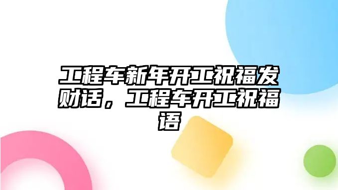 工程車新年開工祝福發(fā)財話，工程車開工祝福語