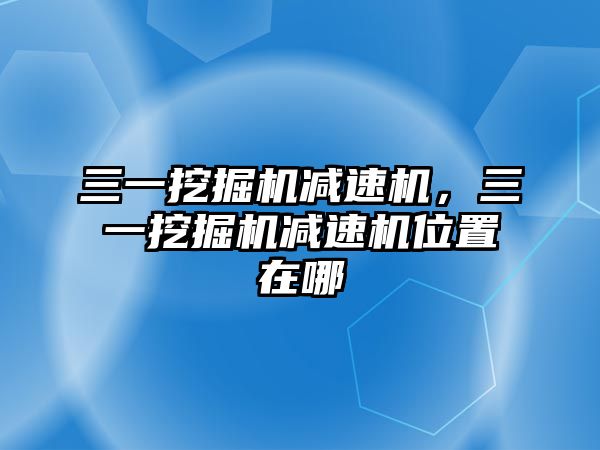 三一挖掘機減速機，三一挖掘機減速機位置在哪