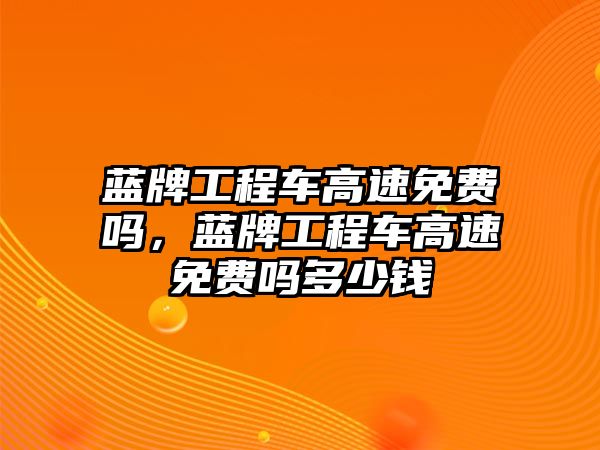 藍牌工程車高速免費嗎，藍牌工程車高速免費嗎多少錢