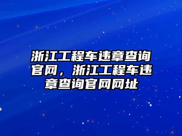 浙江工程車違章查詢官網(wǎng)，浙江工程車違章查詢官網(wǎng)網(wǎng)址