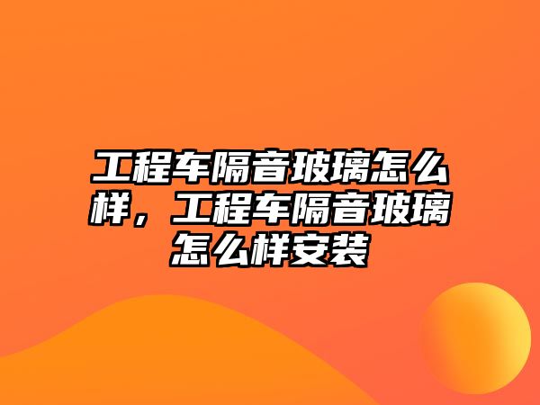 工程車隔音玻璃怎么樣，工程車隔音玻璃怎么樣安裝