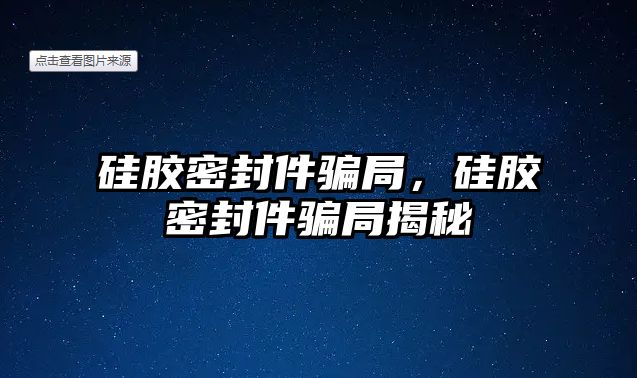 硅膠密封件騙局，硅膠密封件騙局揭秘