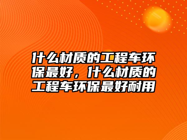 什么材質(zhì)的工程車環(huán)保最好，什么材質(zhì)的工程車環(huán)保最好耐用