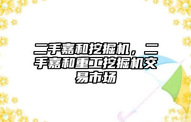 二手嘉和挖掘機，二手嘉和重工挖掘機交易市場