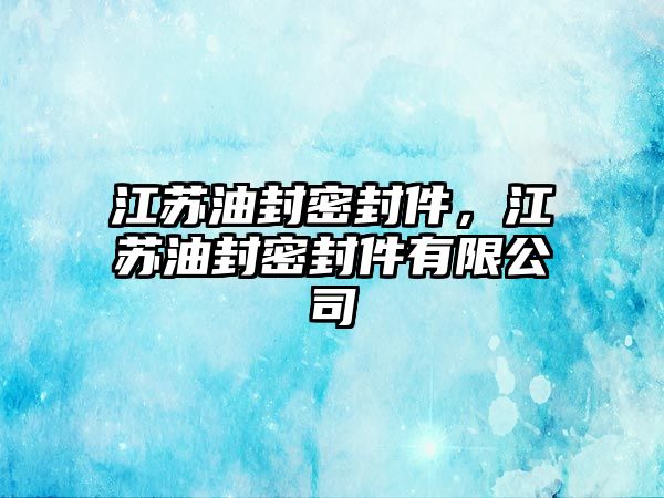 江蘇油封密封件，江蘇油封密封件有限公司