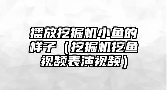 播放挖掘機小魚的樣子（挖掘機挖魚視頻表演視頻）