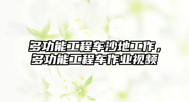 多功能工程車沙地工作，多功能工程車作業(yè)視頻