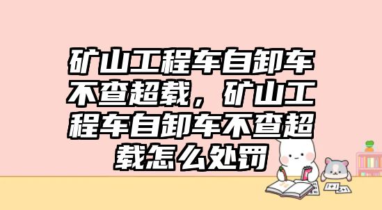 礦山工程車自卸車不查超載，礦山工程車自卸車不查超載怎么處罰