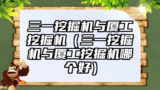 三一挖掘機與廈工挖掘機（三一挖掘機與廈工挖掘機哪個好）