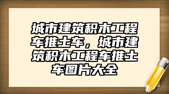 城市建筑積木工程車推土車，城市建筑積木工程車推土車圖片大全