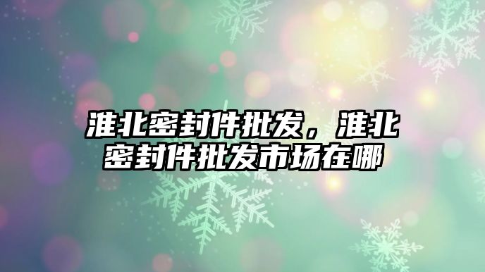 淮北密封件批發(fā)，淮北密封件批發(fā)市場(chǎng)在哪