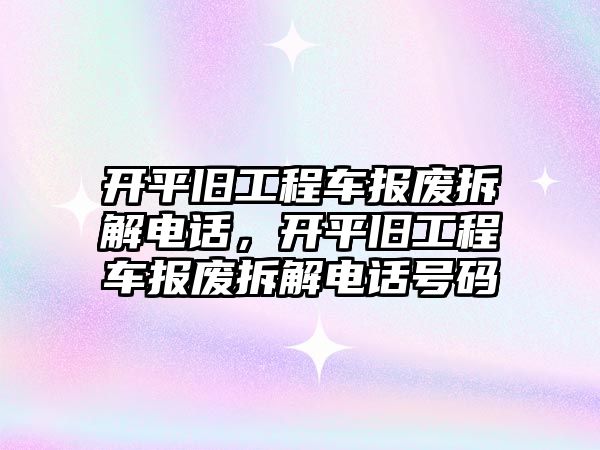 開平舊工程車報廢拆解電話，開平舊工程車報廢拆解電話號碼