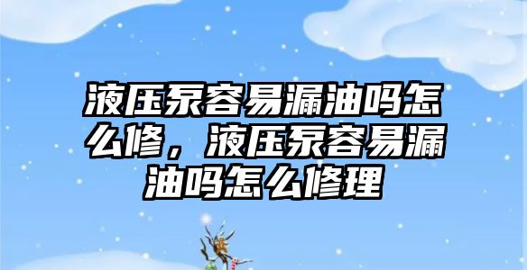 液壓泵容易漏油嗎怎么修，液壓泵容易漏油嗎怎么修理