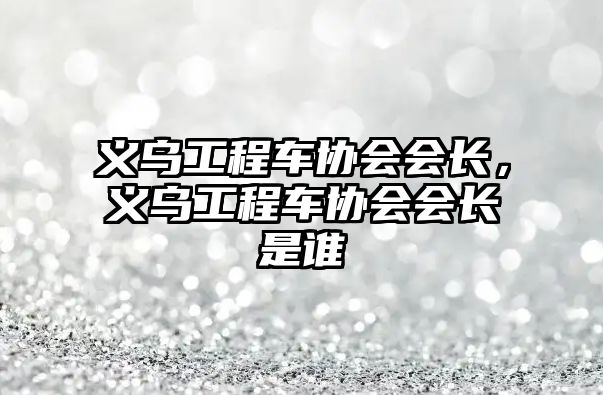 義烏工程車協(xié)會(huì)會(huì)長(zhǎng)，義烏工程車協(xié)會(huì)會(huì)長(zhǎng)是誰(shuí)