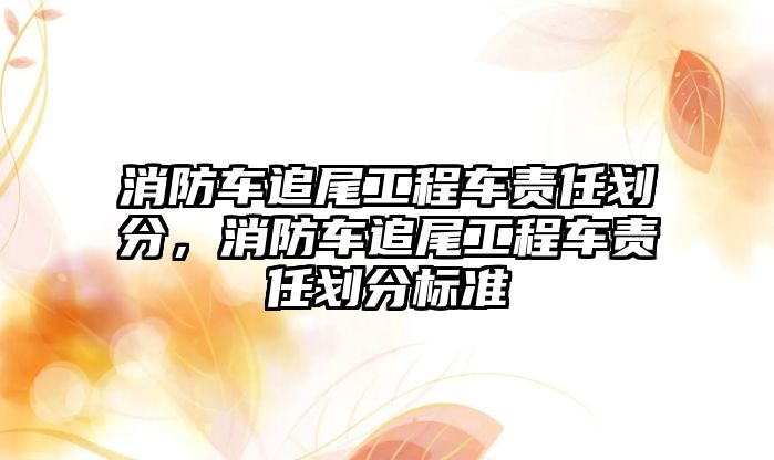 消防車追尾工程車責(zé)任劃分，消防車追尾工程車責(zé)任劃分標(biāo)準(zhǔn)