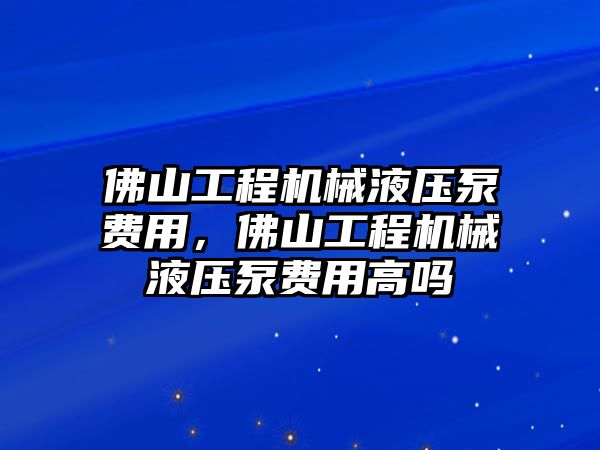 佛山工程機(jī)械液壓泵費(fèi)用，佛山工程機(jī)械液壓泵費(fèi)用高嗎