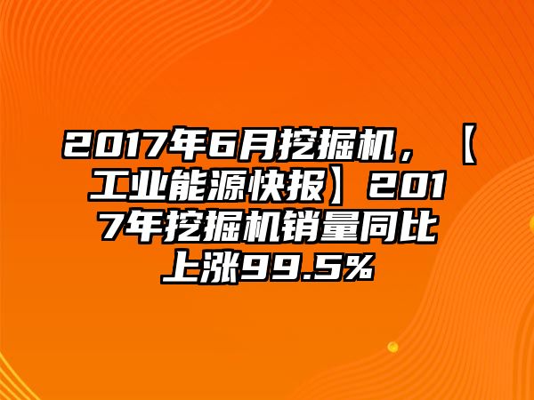 2017年6月挖掘機(jī)，【工業(yè)能源快報(bào)】2017年挖掘機(jī)銷量同比上漲99.5%