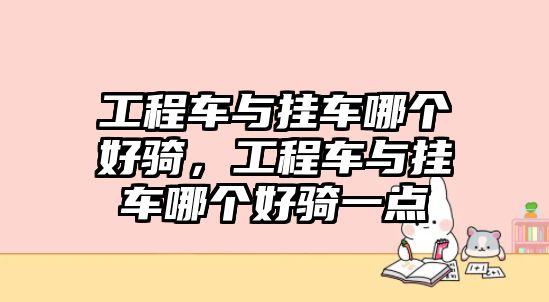 工程車與掛車哪個好騎，工程車與掛車哪個好騎一點(diǎn)