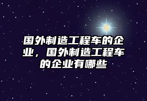 國外制造工程車的企業(yè)，國外制造工程車的企業(yè)有哪些