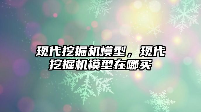 現(xiàn)代挖掘機模型，現(xiàn)代挖掘機模型在哪買