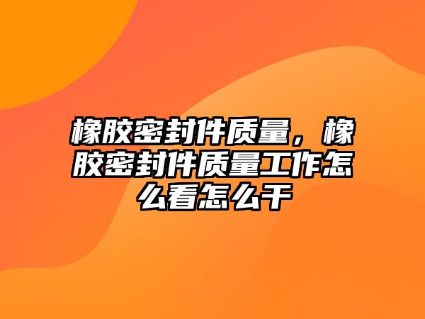 橡膠密封件質(zhì)量，橡膠密封件質(zhì)量工作怎么看怎么干