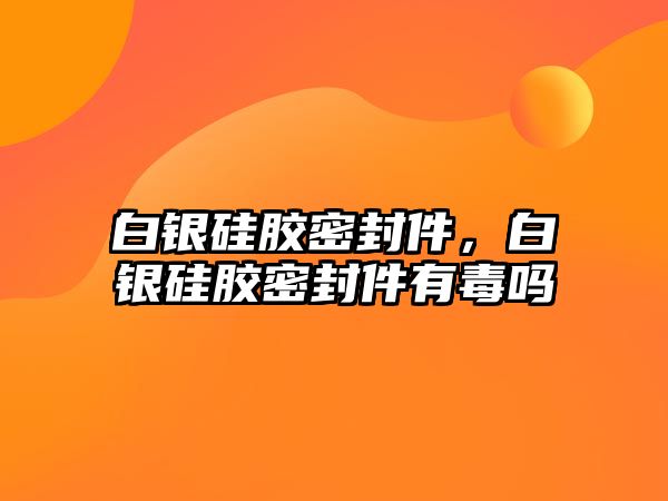 白銀硅膠密封件，白銀硅膠密封件有毒嗎