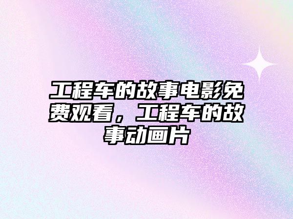 工程車的故事電影免費(fèi)觀看，工程車的故事動(dòng)畫片