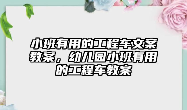 小班有用的工程車文案教案，幼兒園小班有用的工程車教案