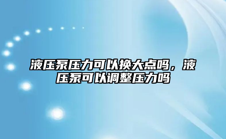 液壓泵壓力可以換大點嗎，液壓泵可以調整壓力嗎