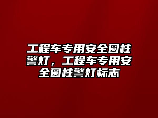 工程車專用安全圓柱警燈，工程車專用安全圓柱警燈標(biāo)志