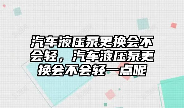 汽車液壓泵更換會(huì)不會(huì)輕，汽車液壓泵更換會(huì)不會(huì)輕一點(diǎn)呢