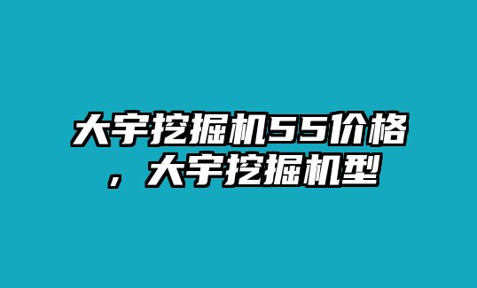 大宇挖掘機55價格，大宇挖掘機型